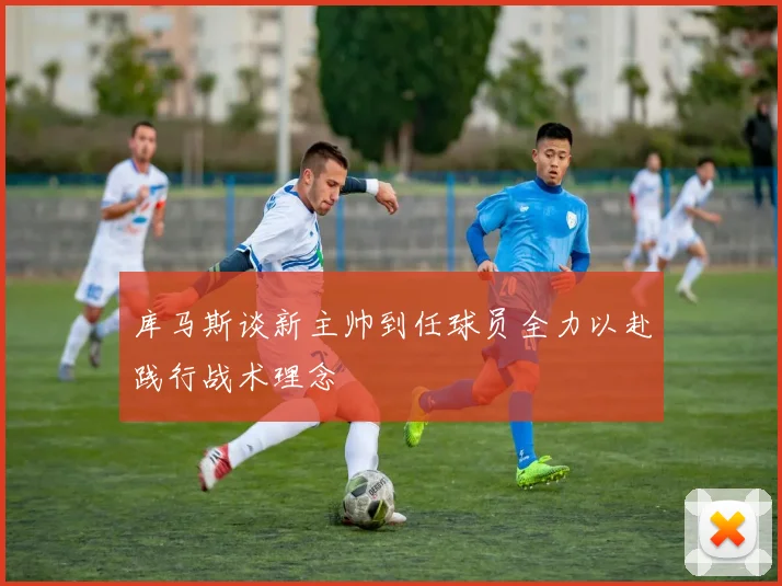 库马斯谈新主帅到任球员全力以赴践行战术理念